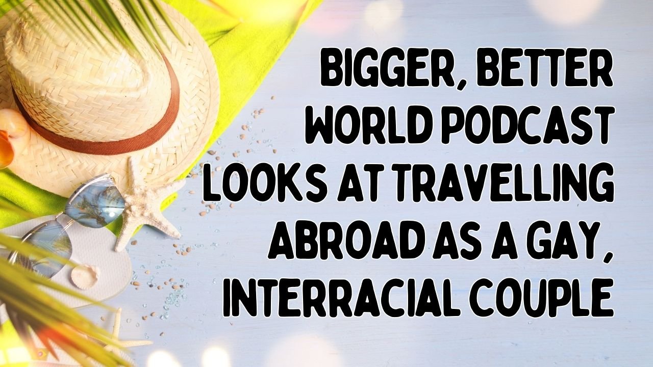 Bigger, Better World Podcast Looks At Travelling Abroad As A Gay, Interracial Couple