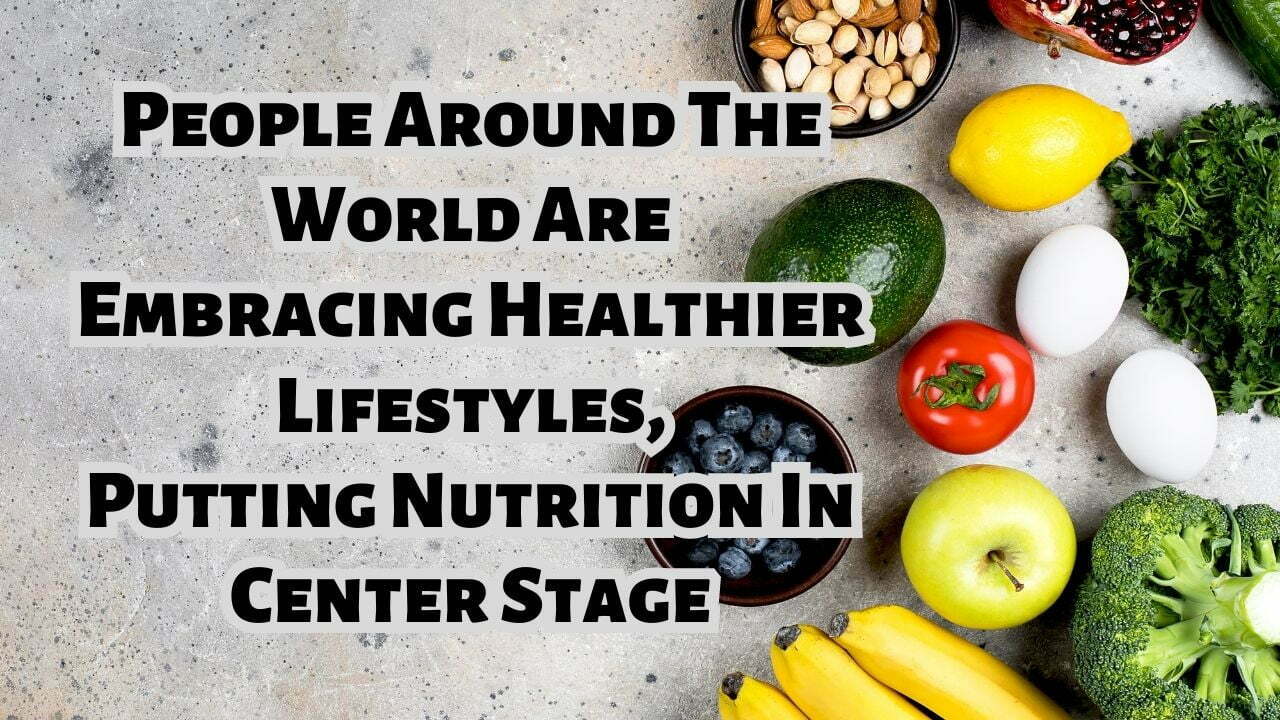 People Around The World Are Embracing Healthier Lifestyles, Putting Nutrition In Center Stage